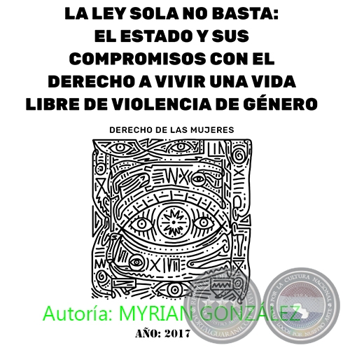 LA LEY SOLA NO BASTA: EL ESTADO Y SUS COMPROMISOS CON EL DERECHO A VIVIR UNA VIDA LIBRE DE VIOLENCIA DE GÉNERO - Autoría: MYRIAN GONZÁLEZ - Año 2017
